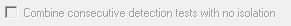 2. Combine consecutive 
detection tests 
with no isolation check